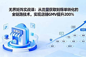 无界矩阵实战课:从流量获取到爆单转化的全链路技术,实现店铺GMV提升200%