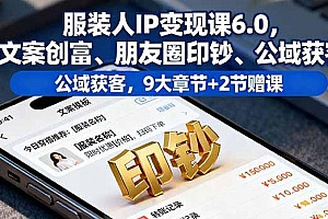 服装人IP变现课6.0,文案创富、朋友圈印钞、公域获客,9大章节+2节赠课
