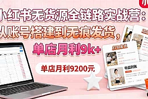小红书无货源全链路实战营:从账号搭建到无痕发货,单店月利9k+