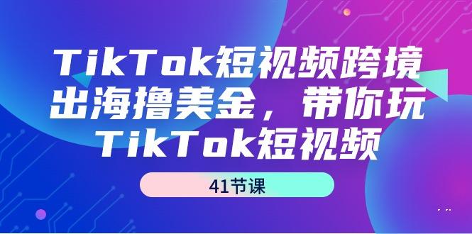 TikTok短视频跨境出海撸美金,带你玩TikTok短视频(41节课)-1 TikTok短视频跨境出海撸美金,带你玩TikTok短视频(41节课)-1