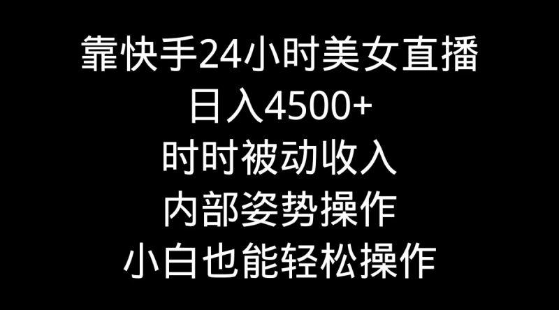 靠快手美女24小时直播,日入4500+,时时被动收入,内部姿势操作,小白也…-1 靠快手美女24小时直播,日入4500+,时时被动收入,内部姿势操作,小白也…-1