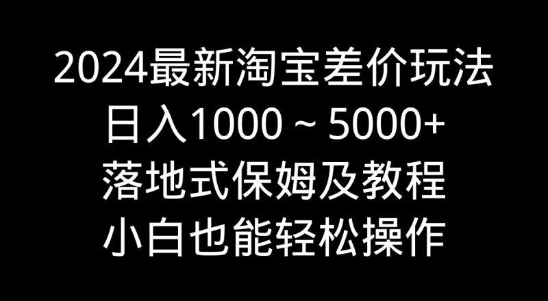 2024最新淘宝差价玩法,日入1000~5000+落地式保姆及教程 小白也能轻松操作-1 2024最新淘宝差价玩法,日入1000~5000+落地式保姆及教程 小白也能轻松操作-1