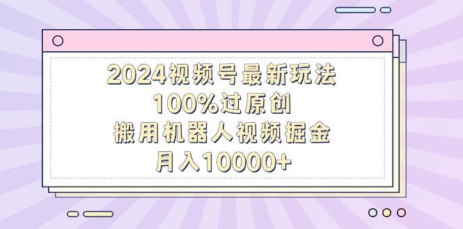2024视频号最新玩法,100%过原创,搬用机器人视频掘金,月入10000+-1 2024视频号最新玩法,100%过原创,搬用机器人视频掘金,月入10000+-1