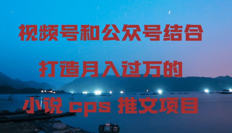 视频号和公众号结合打造月入过万的小说cps推文项目-1 视频号和公众号结合打造月入过万的小说cps推文项目-1