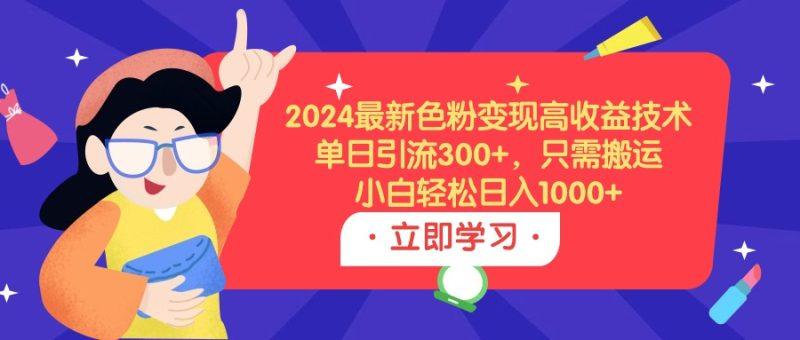 2024最新色粉变现高收益技术,单日引流300+,只需搬运,小白轻松日入1000+-1 2024最新色粉变现高收益技术,单日引流300+,只需搬运,小白轻松日入1000+-1