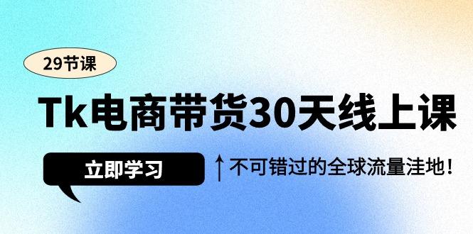 Tk电商带货30天线上课,不可错过的全球流量洼地(29节课)-1 Tk电商带货30天线上课,不可错过的全球流量洼地(29节课)-1