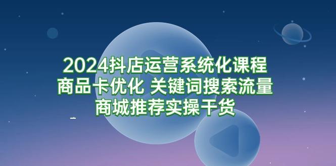 2024抖店运营系统化课程:商品卡优化 关键词搜索流量商城推荐实操干货-1 2024抖店运营系统化课程:商品卡优化 关键词搜索流量商城推荐实操干货-1