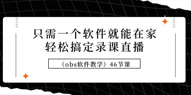 只需一个软件就能在家轻松搞定录课直播(obs软件教学)46节课-1 只需一个软件就能在家轻松搞定录课直播(obs软件教学)46节课-1