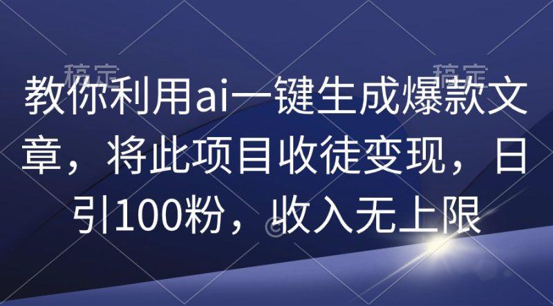 教你利用ai一键生成爆款文章,将此项目收徒变现,日引100粉,收入无上限-1 教你利用ai一键生成爆款文章,将此项目收徒变现,日引100粉,收入无上限-1