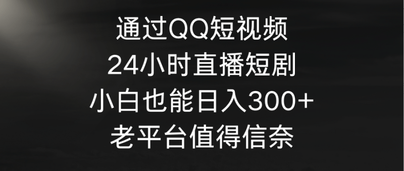 通过QQ短视频、24小时直播短剧,小白也能日入300+,老平台值得信奈-1 通过QQ短视频、24小时直播短剧,小白也能日入300+,老平台值得信奈-1