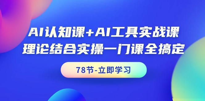 AI认知课+AI工具实战课,理论结合实操一门课全搞定(78节课)-1 AI认知课+AI工具实战课,理论结合实操一门课全搞定(78节课)-1