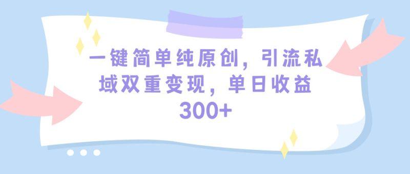 一键简单纯原创,引流私域双重变现,单日收益300+(教程+素材)-1 一键简单纯原创,引流私域双重变现,单日收益300+(教程+素材)-1