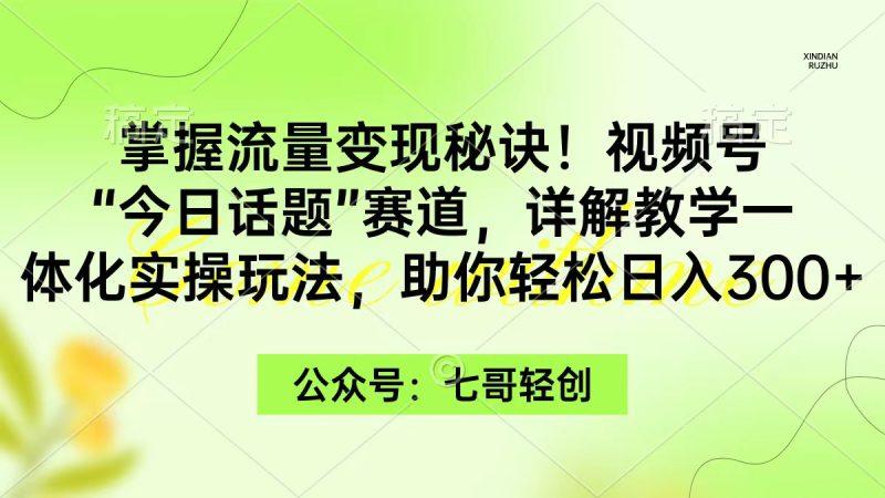 掌握流量变现秘诀!视频号“今日话题”赛道,一体化实操玩法,助你日入300+-1 掌握流量变现秘诀!视频号“今日话题”赛道,一体化实操玩法,助你日入300+-1