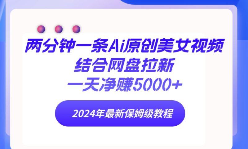 两分钟一条Ai原创美女视频结合网盘拉新,一天净赚5000+ 24年最新保姆级教程-1 两分钟一条Ai原创美女视频结合网盘拉新,一天净赚5000+ 24年最新保姆级教程-1