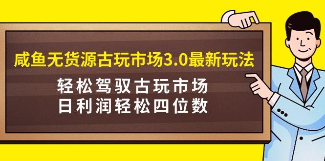咸鱼无货源古玩市场3.0最新玩法，轻松驾驭古玩市场，日利润轻松四位数！…-1
