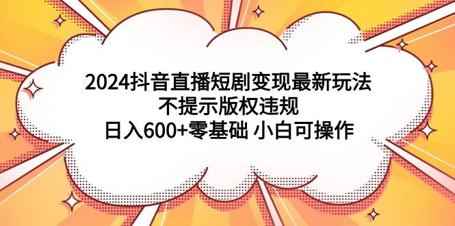 2024抖音直播短剧变现最新玩法,不提示版权违规 日入600+零基础 小白可操作-3 2024抖音直播短剧变现最新玩法,不提示版权违规 日入600+零基础 小白可操作-3