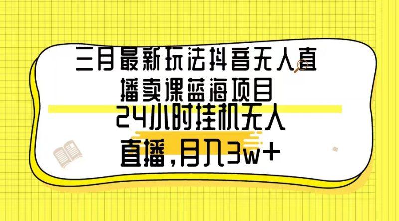 三月最新玩法抖音无人直播卖课蓝海项目,24小时无人直播,月入3w+-1 三月最新玩法抖音无人直播卖课蓝海项目,24小时无人直播,月入3w+-1
