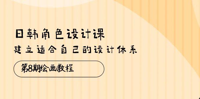 日韩 角色设计课：第8期绘画教程，建立适合自己的设计体系（38节课）