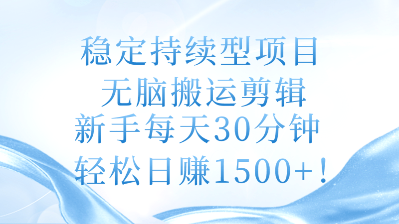稳定持续型项目,无脑搬运剪辑,新手每天30分钟,轻松日赚1500+!-1 稳定持续型项目,无脑搬运剪辑,新手每天30分钟,轻松日赚1500+!-1