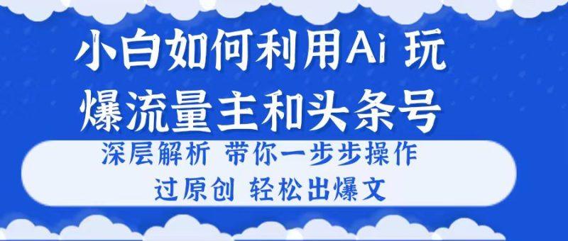 小白如何利用Ai,完爆流量主和头条号 深层解析,一步步操作,过原创出爆文-1 小白如何利用Ai,完爆流量主和头条号 深层解析,一步步操作,过原创出爆文-1