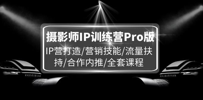 摄影师IP训练营Pro版,IP营打造/营销技能/流量扶持/合作内推/全套课程-1 摄影师IP训练营Pro版,IP营打造/营销技能/流量扶持/合作内推/全套课程-1
