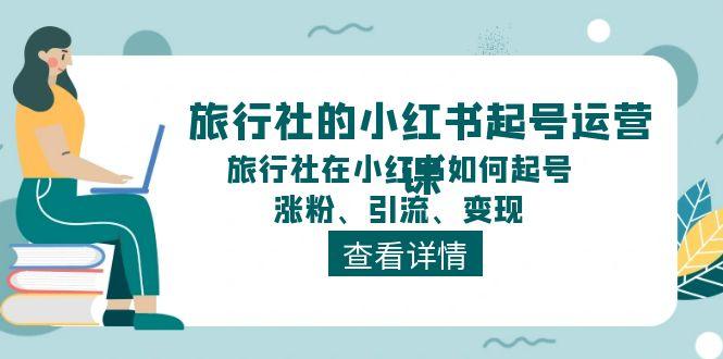 旅行社的小红书起号运营课,旅行社在小红书如何起号、涨粉、引流、变现-1 旅行社的小红书起号运营课,旅行社在小红书如何起号、涨粉、引流、变现-1
