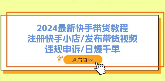 2024最新快手带货教程:注册快手小店/发布带货视频/违规申诉/日爆千单-1 2024最新快手带货教程:注册快手小店/发布带货视频/违规申诉/日爆千单-1