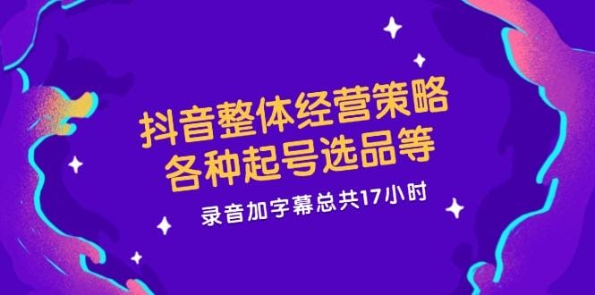 抖音整体经营策略，各种起号选品等  录音加字幕总共17小时-1