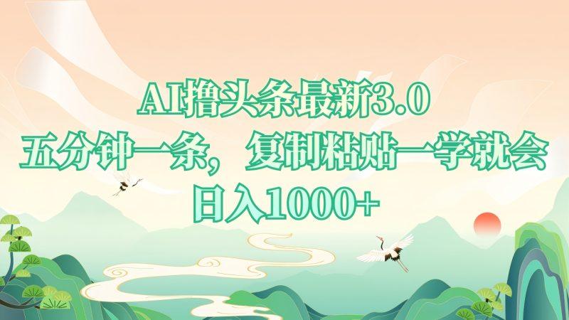 AI撸头条最新3.0，5分钟一条，复制粘贴一学就会，日入1000+