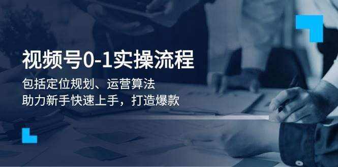 视频号0-1实战流程，包括定位规划、运营算法，助力新手快速上手，打造爆款