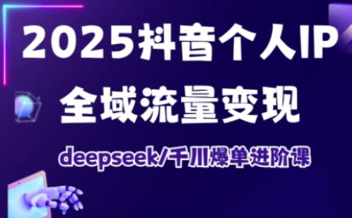 2025抖音个人IP全域流量变现进阶课,deepseek千川爆单进阶课-1 2025抖音个人IP全域流量变现进阶课,deepseek千川爆单进阶课-1