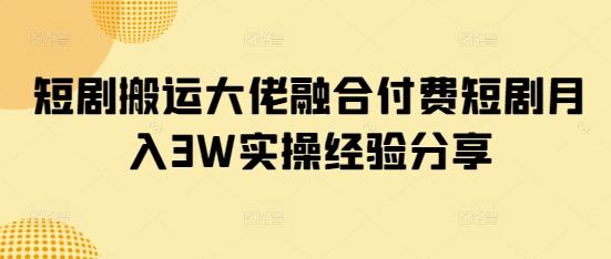 短剧搬运大佬融合付费短剧月入3W实操经验分享-1 短剧搬运大佬融合付费短剧月入3W实操经验分享-1