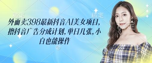 外面卖398最新抖音AI美女项目，撸抖音广告分成计划，单日几张，小白也能操作-1