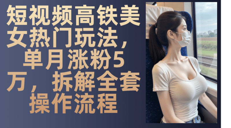 最新爆款短视频高铁美女玩法，一周涨粉5万+，每天稳定变现1000+实战教程