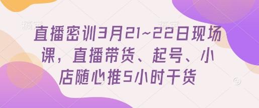 直播密训3月21~22日现场课,直播带货、起号、小店随心推5小时干货-1 直播密训3月21~22日现场课,直播带货、起号、小店随心推5小时干货-1