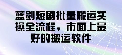 蓝剑短剧批量搬运实操全流程,市面上最好的搬运软件-1 蓝剑短剧批量搬运实操全流程,市面上最好的搬运软件-1
