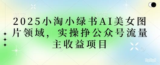 2025小绿书AI美女图片领域，实操挣公众号流量主收益项目-1