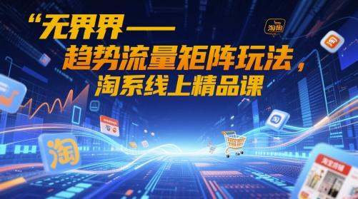 无界-趋势流量矩阵玩法,淘系线上精品课-1 无界-趋势流量矩阵玩法,淘系线上精品课-1