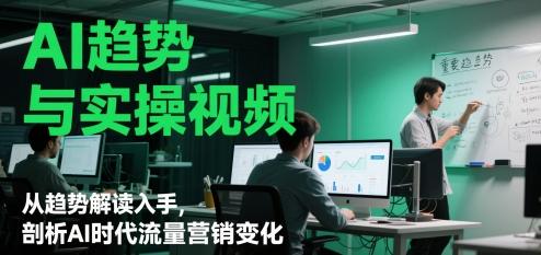 AI趋势与实操视频,从趋势解读入手,剖析AI时代流量营销变化-1 AI趋势与实操视频,从趋势解读入手,剖析AI时代流量营销变化-1