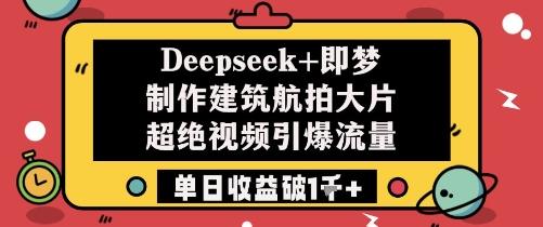 Deepseek+即梦制作建筑航拍大片超绝视频引爆流量单日收益破1k+-1 Deepseek+即梦制作建筑航拍大片超绝视频引爆流量单日收益破1k+-1