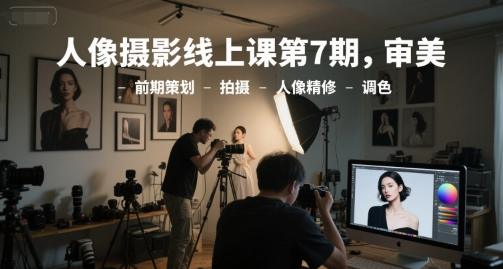 人像摄影线上课第7期，审美-前期策划-拍摄-人像精修-调色