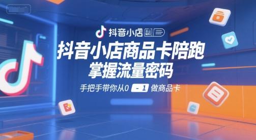 抖音小店商品卡陪跑,掌握流量密码,手把手带你从0-1做商品卡-1 抖音小店商品卡陪跑,掌握流量密码,手把手带你从0-1做商品卡-1