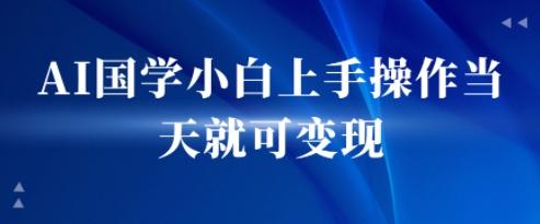 AI国学小白上手操作当天就可变现，轻松易上手