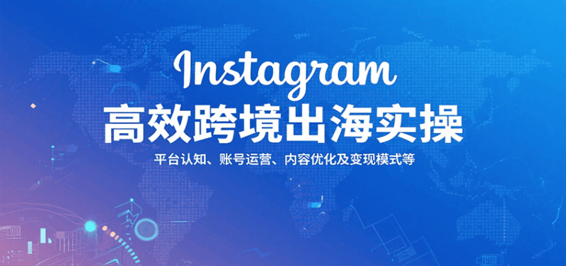 Instagram高效跨境出海实操：平台认知、账号运营、内容优化及变现模式等-1