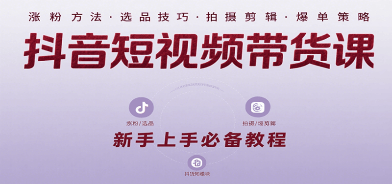 抖音短视频带货课：涵盖涨粉、选品、拍摄、剪辑等，教实操，助你从0到1实现爆单