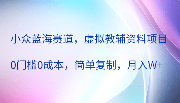 小众蓝海赛道，虚拟教辅资料项目，0门槛0成本，简单复制，月入W+
