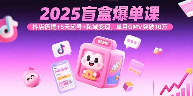 2025盲盒爆单课，抖店搭建+5天起号+私域变现，单月GMV突破10万