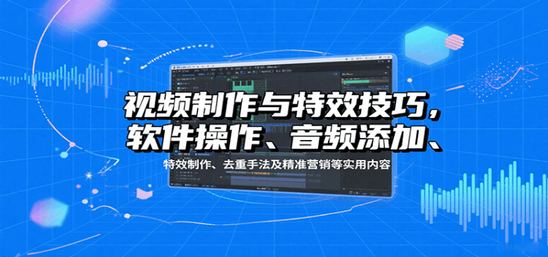 视频制作与特效技巧：软件操作、音频添加、特效制作、去重手法及精准营销等实用内容