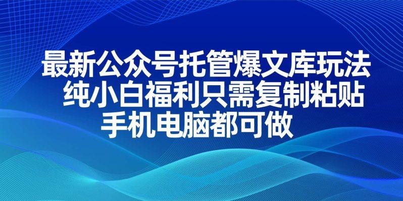 最新公众号托管爆文库玩法,纯小白福利只需复制粘贴,手机电脑都可做-1 最新公众号托管爆文库玩法,纯小白福利只需复制粘贴,手机电脑都可做-1