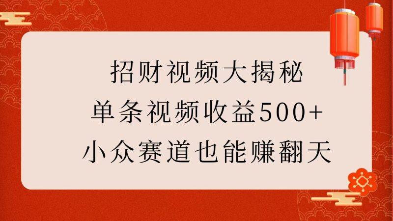 招财视频大揭秘:单条视频收益500+,小众赛道也能赚翻天!-1 招财视频大揭秘:单条视频收益500+,小众赛道也能赚翻天!-1
